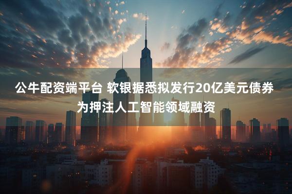 公牛配资端平台 软银据悉拟发行20亿美元债券 为押注人工智能领域融资