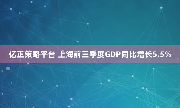 亿正策略平台 上海前三季度GDP同比增长5.5%