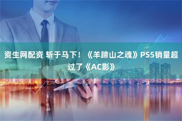 资生网配资 斩于马下！《羊蹄山之魂》PS5销量超过了《AC影》
