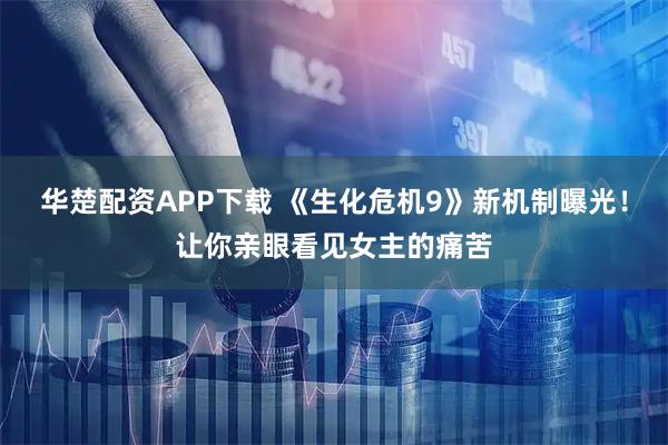 华楚配资APP下载 《生化危机9》新机制曝光！让你亲眼看见女主的痛苦