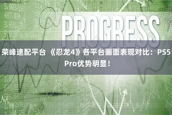 荣峰速配平台 《忍龙4》各平台画面表现对比：PS5 Pro优势明显！