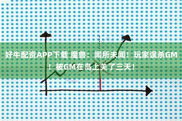 好牛配资APP下载 魔兽：闻所未闻！玩家误杀GM！被GM在岛上关了三天！
