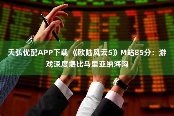 天弘优配APP下载 《欧陆风云5》M站85分：游戏深度堪比马里亚纳海沟