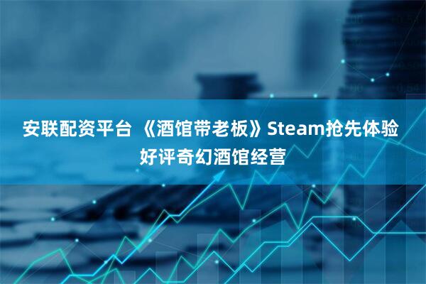 安联配资平台 《酒馆带老板》Steam抢先体验 好评奇幻酒馆经营