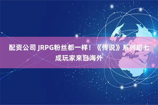 配资公司 JRPG粉丝都一样！《传说》系列超七成玩家来自海外