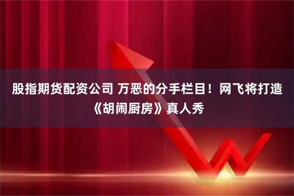 股指期货配资公司 万恶的分手栏目！网飞将打造《胡闹厨房》真人秀