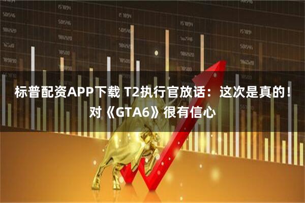 标普配资APP下载 T2执行官放话：这次是真的！对《GTA6》很有信心