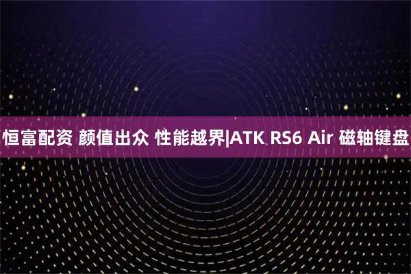恒富配资 颜值出众 性能越界|ATK RS6 Air 磁轴键盘