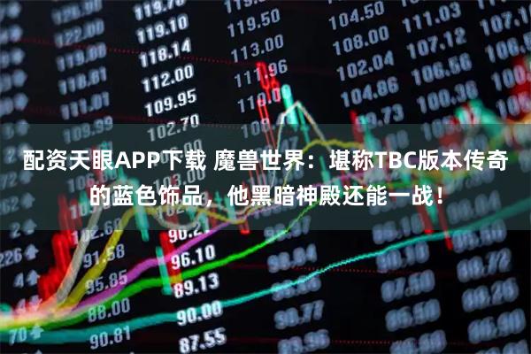 配资天眼APP下载 魔兽世界：堪称TBC版本传奇的蓝色饰品，他黑暗神殿还能一战！