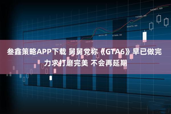 叁鑫策略APP下载 舅舅党称《GTA6》早已做完 力求打磨完美 不会再延期