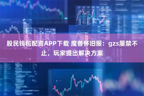 股民钱包配资APP下载 魔兽怀旧服：gzs屡禁不止，玩家提出解决方案