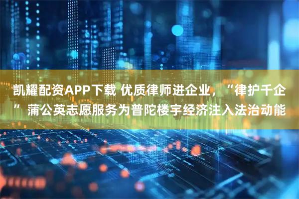 凯耀配资APP下载 优质律师进企业，“律护千企” 蒲公英志愿服务为普陀楼宇经济注入法治动能