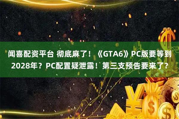 闻喜配资平台 彻底麻了！《GTA6》PC版要等到2028年？PC配置疑泄露！第三支预告要来了？