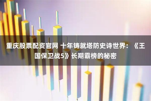重庆股票配资官网 十年铸就塔防史诗世界：《王国保卫战5》长期霸榜的秘密