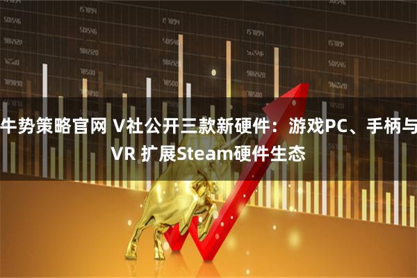 牛势策略官网 V社公开三款新硬件：游戏PC、手柄与VR 扩展Steam硬件生态