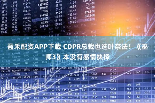 盈禾配资APP下载 CDPR总裁也选叶奈法！《巫师3》本没有感情抉择