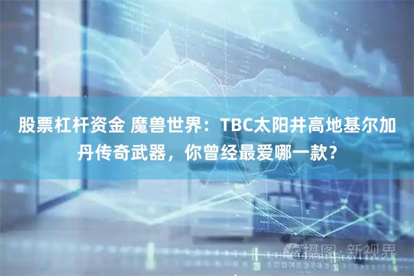 股票杠杆资金 魔兽世界：TBC太阳井高地基尔加丹传奇武器，你曾经最爱哪一款？