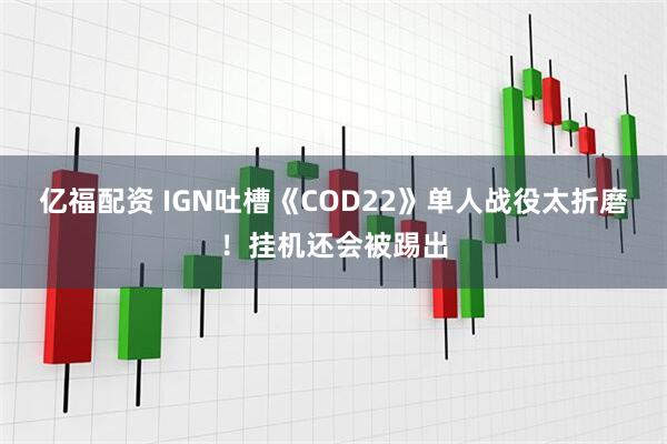 亿福配资 IGN吐槽《COD22》单人战役太折磨！挂机还会被踢出
