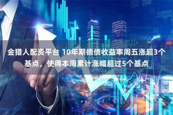 金猎人配资平台 10年期德债收益率周五涨超3个基点，使得本周累计涨幅超过5个基点