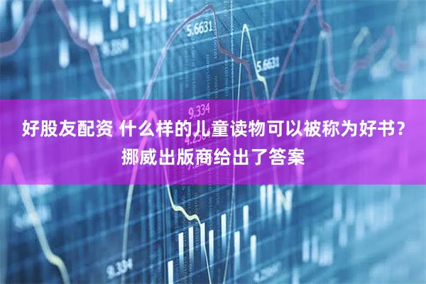 好股友配资 什么样的儿童读物可以被称为好书？挪威出版商给出了答案