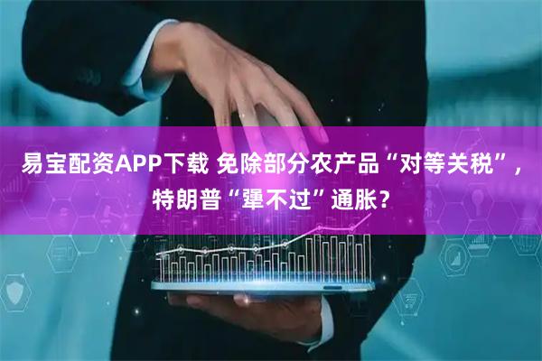 易宝配资APP下载 免除部分农产品“对等关税”，特朗普“犟不过”通胀？