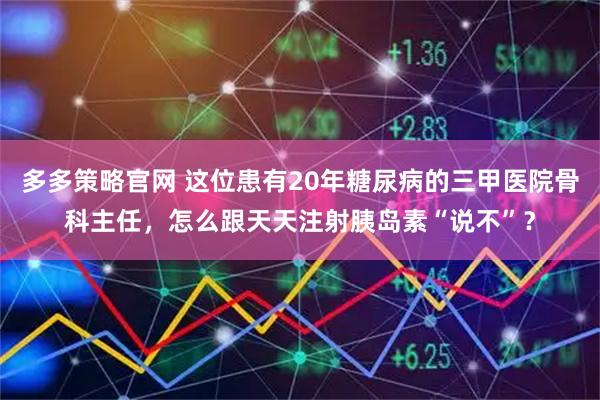 多多策略官网 这位患有20年糖尿病的三甲医院骨科主任，怎么跟天天注射胰岛素“说不”？