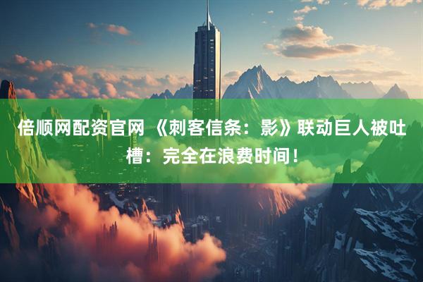 倍顺网配资官网 《刺客信条：影》联动巨人被吐槽：完全在浪费时间！