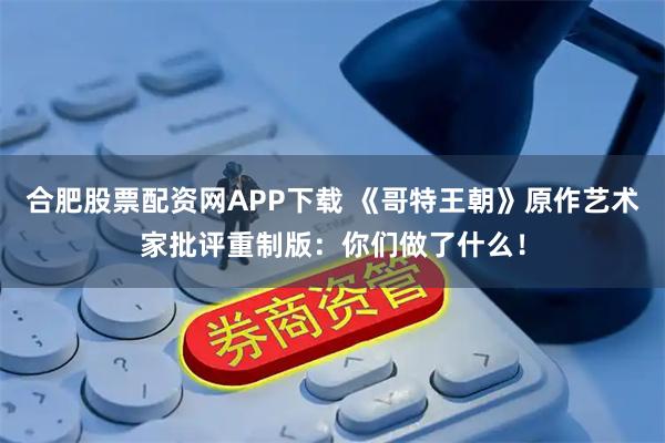 合肥股票配资网APP下载 《哥特王朝》原作艺术家批评重制版：你们做了什么！