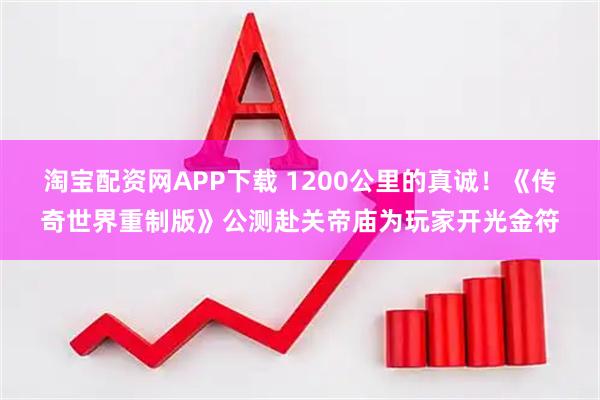 淘宝配资网APP下载 1200公里的真诚！《传奇世界重制版》公测赴关帝庙为玩家开光金符