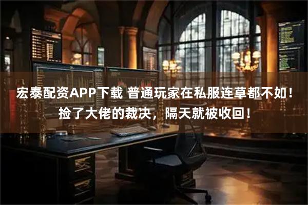宏泰配资APP下载 普通玩家在私服连草都不如！捡了大佬的裁决，隔天就被收回！