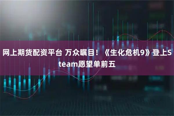 网上期货配资平台 万众瞩目！《生化危机9》登上Steam愿望单前五