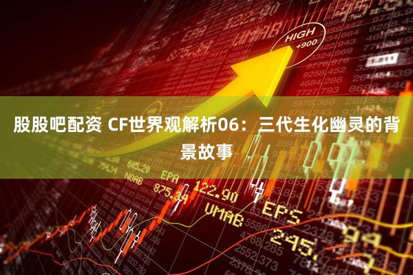 股股吧配资 CF世界观解析06：三代生化幽灵的背景故事