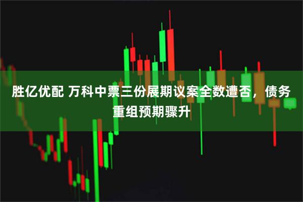 胜亿优配 万科中票三份展期议案全数遭否，债务重组预期骤升