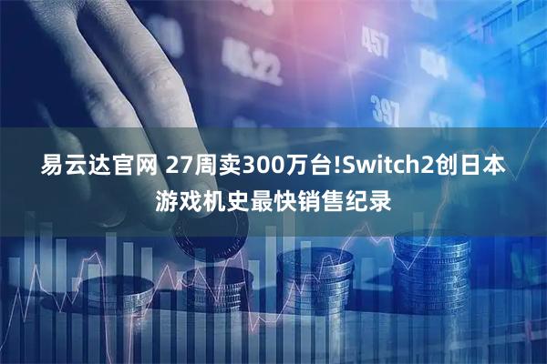 易云达官网 27周卖300万台!Switch2创日本游戏机史最快销售纪录