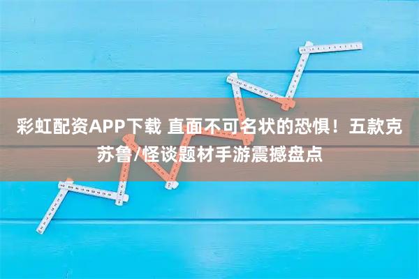 彩虹配资APP下载 直面不可名状的恐惧！五款克苏鲁/怪谈题材手游震撼盘点