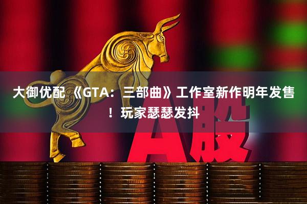 大御优配 《GTA：三部曲》工作室新作明年发售！玩家瑟瑟发抖