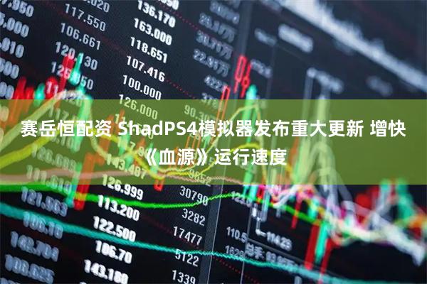 赛岳恒配资 ShadPS4模拟器发布重大更新 增快《血源》运行速度