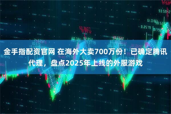 金手指配资官网 在海外大卖700万份！已确定腾讯代理，盘点2025年上线的外服游戏