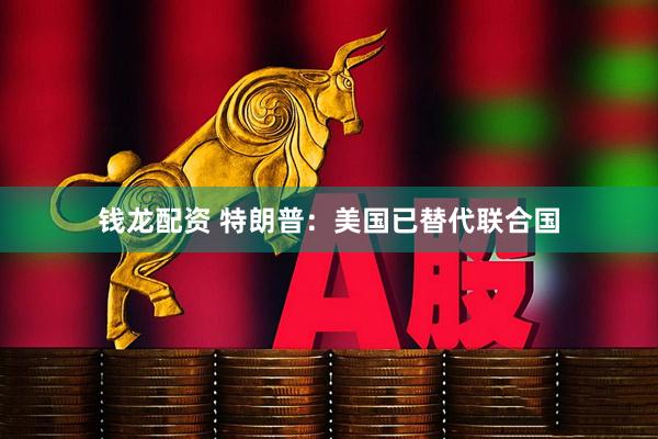 钱龙配资 特朗普：美国已替代联合国
