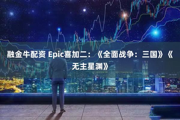 融金牛配资 Epic喜加二：《全面战争：三国》《无主星渊》