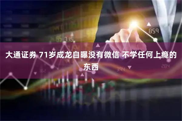 大通证券 71岁成龙自曝没有微信 不学任何上瘾的东西