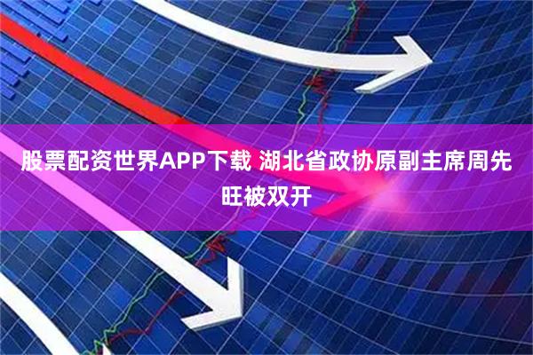 股票配资世界APP下载 湖北省政协原副主席周先旺被双开