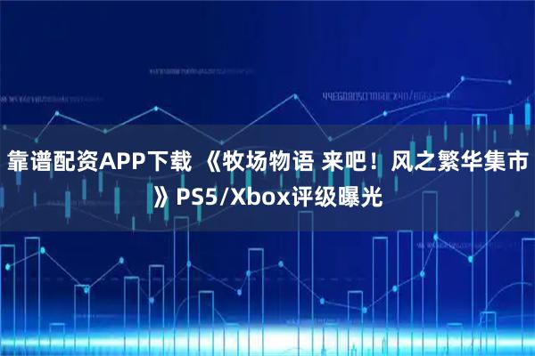 靠谱配资APP下载 《牧场物语 来吧！风之繁华集市》PS5/Xbox评级曝光