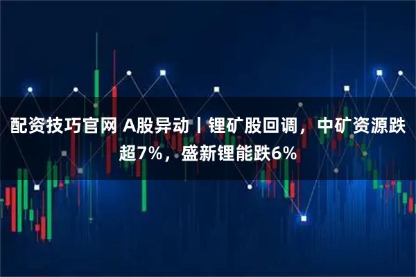 配资技巧官网 A股异动丨锂矿股回调，中矿资源跌超7%，盛新锂能跌6%