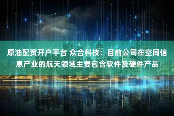 原油配资开户平台 众合科技：目前公司在空间信息产业的航天领域主要包含软件及硬件产品