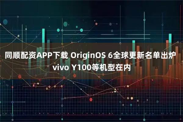 同顺配资APP下载 OriginOS 6全球更新名单出炉 vivo Y100等机型在内