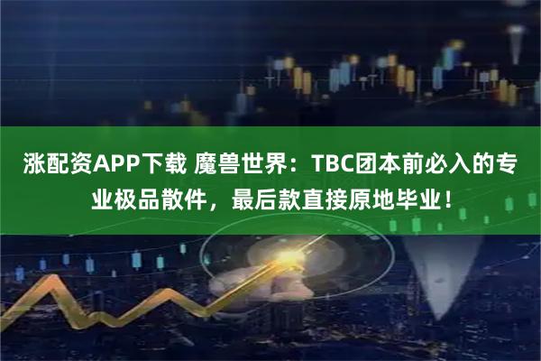 涨配资APP下载 魔兽世界：TBC团本前必入的专业极品散件，最后款直接原地毕业！