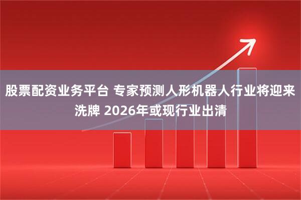 股票配资业务平台 专家预测人形机器人行业将迎来洗牌 2026年或现行业出清