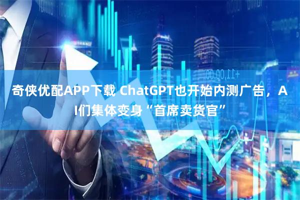 奇侠优配APP下载 ChatGPT也开始内测广告，AI们集体变身“首席卖货官”