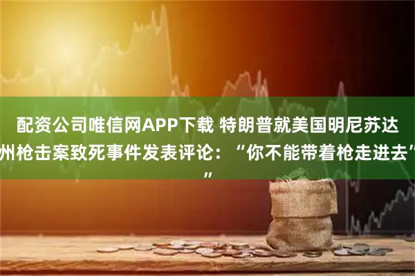配资公司唯信网APP下载 特朗普就美国明尼苏达州枪击案致死事件发表评论：“你不能带着枪走进去”